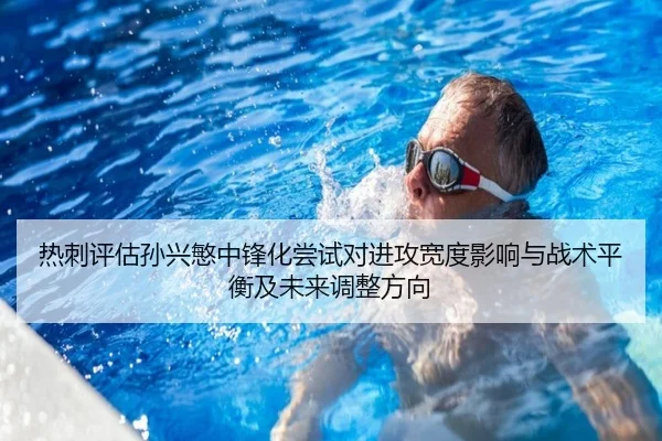 热刺评估孙兴慜中锋化尝试对进攻宽度影响与战术平衡及未来调整方向